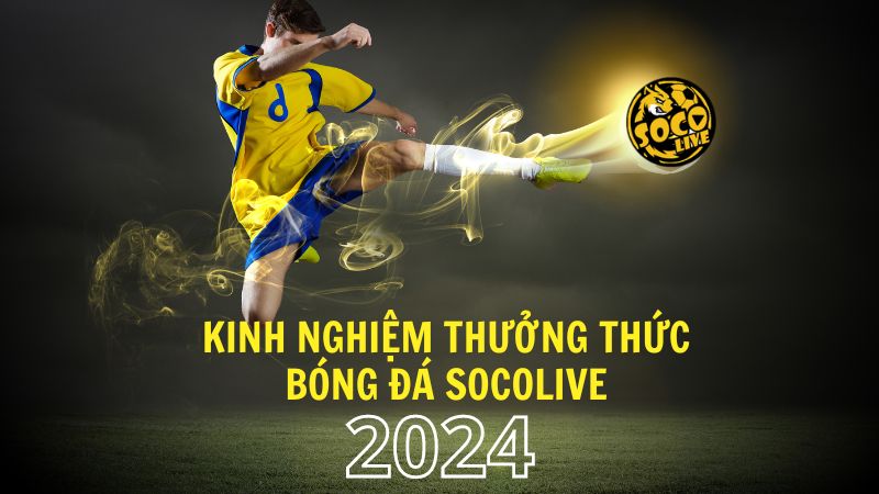 Kinh nghiệm thưởng thức bóng đá Socolive mới nhất 2024